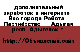  дополнительный заработок в интернете - Все города Работа » Партнёрство   . Адыгея респ.,Адыгейск г.